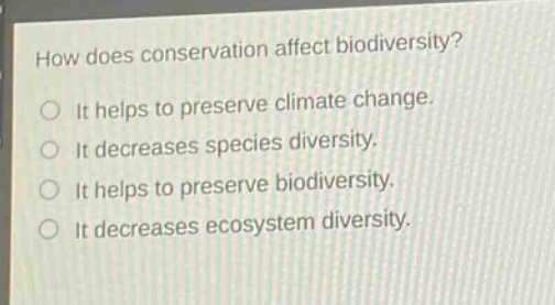 how does conservation affect biodiversity?\no it helps to preserve climate change.\no it decreases species diversity.\no it helps to preserve biodiversity.\no it decreases ecosystem diversity.