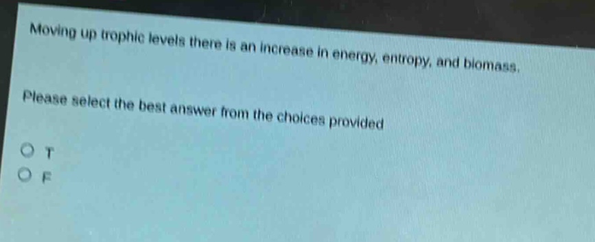 moving up trophic levels there is an increase in energy, entropy, and biomass. please select the best answer from the choices provided\no t\no f
