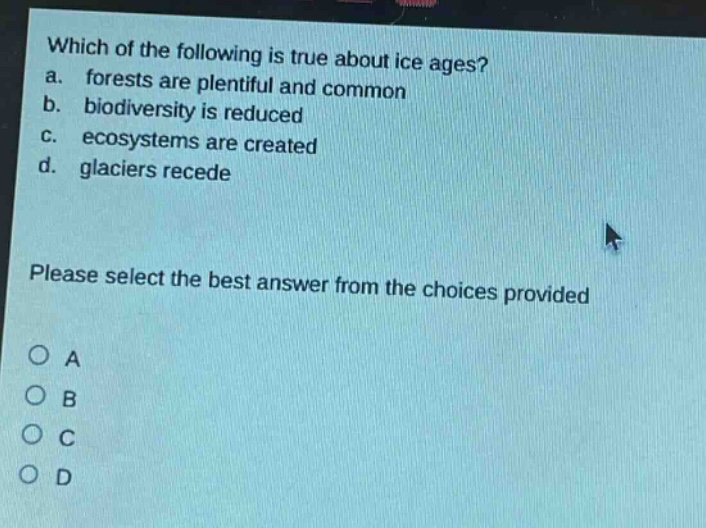 which of the following is true about ice ages? a. forests are plentiful and common b. biodiversity is reduced c. ecosystems are created d. glaciers recede please select the best answer from the choices provided
