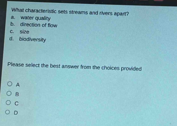 what characteristic sets streams and rivers apart?\na. water quality\nb. direction of flow\nc. size\nd. biodiversity\nplease select the best answer from the choices provided\no a\no b\no c\no d