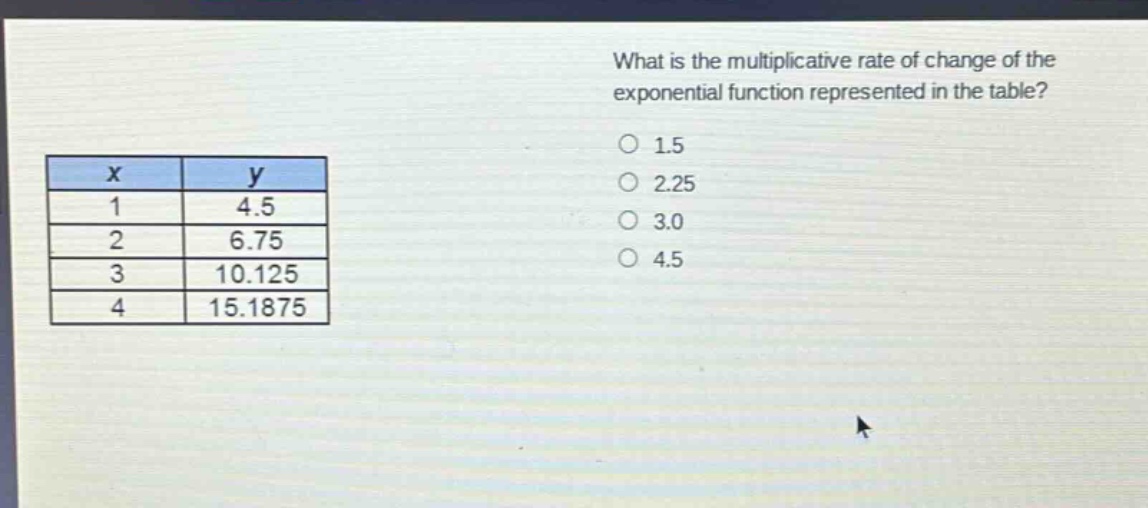 what is the multiplicative rate of change of the exponential function represented in the table?\n1.5\n2.25\n3.0\n4.5\nx y\n1 4.5\n2 6.75\n3 10.125\n4 15.1875