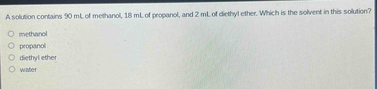 a solution contains 90 ml of methanol, 18 ml of propanol, and 2 ml of diethyl ether. which is the solvent in this solution?\no methanol\no propanol\no diethyl ether\no water