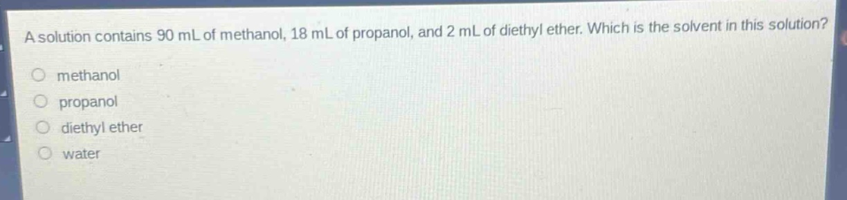a solution contains 90 ml of methanol, 18 ml of propanol, and 2 ml of diethyl ether. which is the solvent in this solution?\n methanol\n propanol\n diethyl ether\n water
