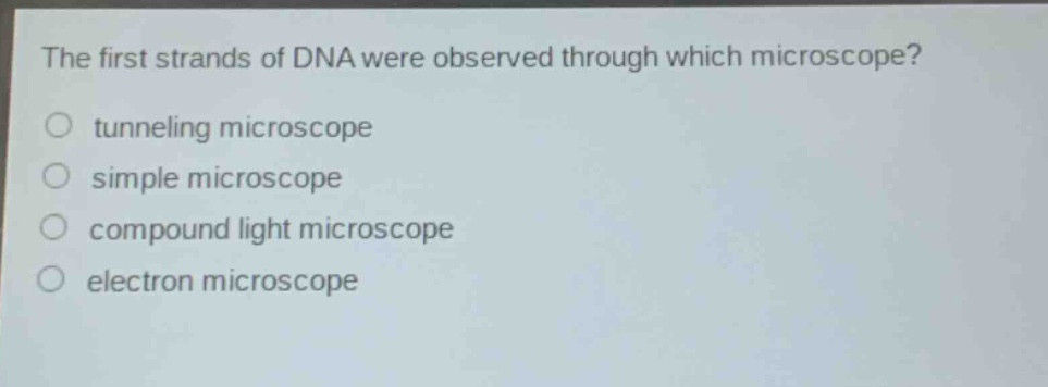 the first strands of dna were observed through which microscope?\no tunneling microscope\no simple microscope\no compound light microscope\no electron microscope