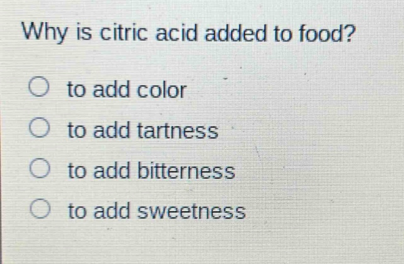 why is citric acid added to food?\n○ to add color\n○ to add tartness\n○ to add bitterness\n○ to add sweetness