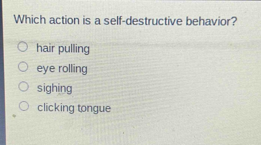 which action is a self - destructive behavior?\n○ hair pulling\n○ eye rolling\n○ sighing\n○ clicking tongue