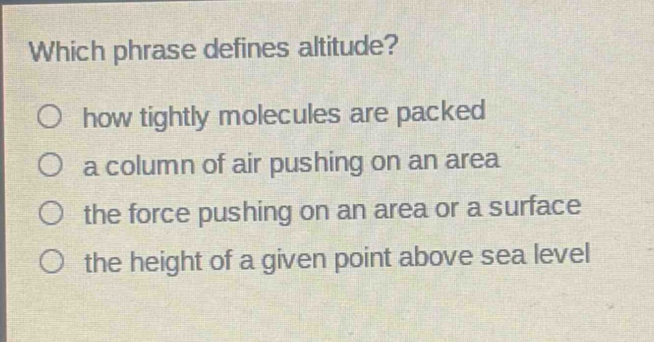 which phrase defines altitude?\no how tightly molecules are packed\no a column of air pushing on an area\no the force pushing on an area or a surface\no the height of a given point above sea level