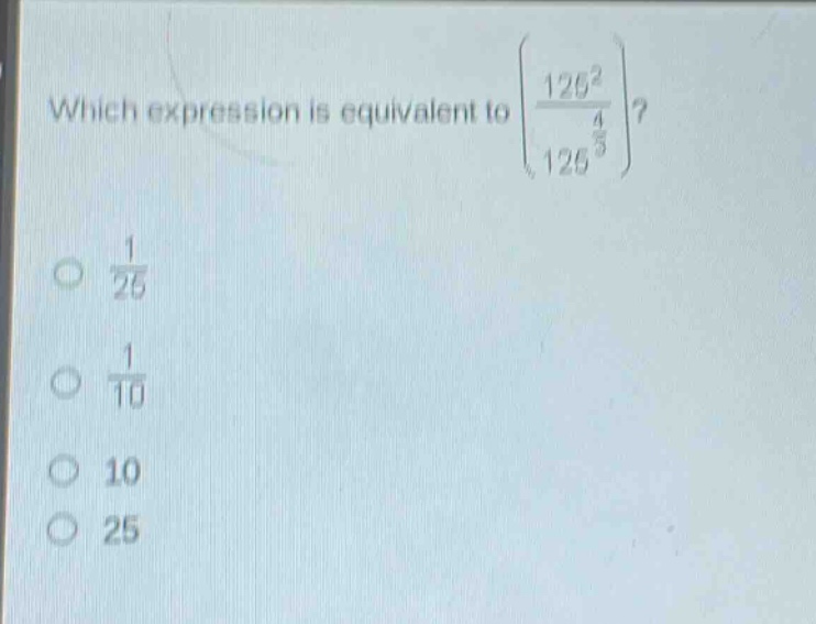 which expression is equivalent to $left\frac{125^{2}}{125^{\frac{4}{3}}}\right$?\n$\frac{1}{25}$\n$\frac{1}{10}$\n$10$\n$25$