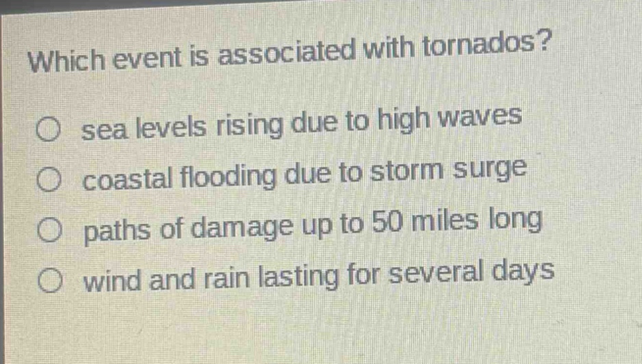 which event is associated with tornados?\no sea levels rising due to high waves\no coastal flooding due to storm surge\no paths of damage up to 50 miles long\no wind and rain lasting for several days