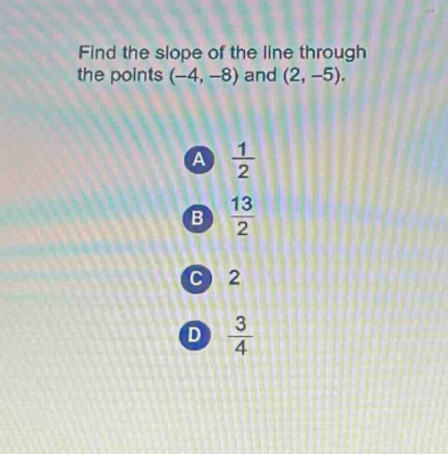 find the slope of the line through the points (-4, -8) and (2, -5).\na $\frac{1}{2}$\nb $\frac{13}{2}$\nc 2\nd $\frac{3}{4}$
