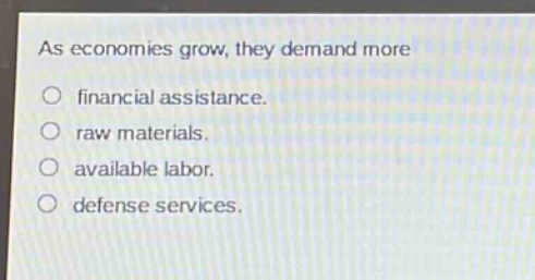 as economies grow, they demand more\n○ financial assistance.\n○ raw materials.\n○ available labor.\n○ defense services.