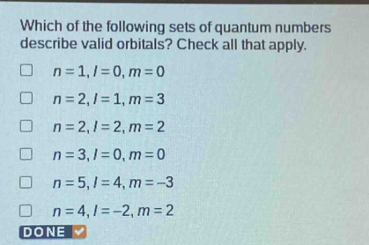 which of the following sets of quantum numbers describe valid orbitals? check all that apply.\n□ n = 1, l = 0, m = 0\n□ n = 2, l = 1, m = 3\n□ n = 2, l = 2, m = 2\n□ n = 3, l = 0, m = 0\n□ n = 5, l = 4, m = -3\n□ n = 4, l = -2, m = 2\ndone