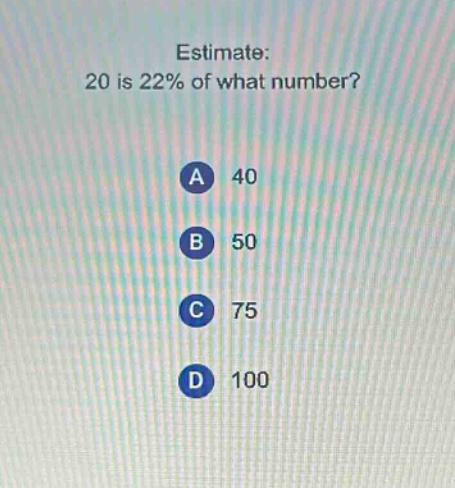 estimate: 20 is 22% of what number?\na 40\nb 50\nc 75\nd 100