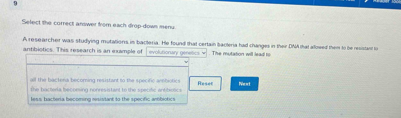 select the correct answer from each drop - down menu. a researcher was studying mutations in bacteria. he found that certain bacteria had changes in their dna that allowed them to be resistant to antibiotics. this research is an example of evolutionary genetics. the mutation will lead to all the bacteria becoming resistant to the specific antibiotics the bacteria becoming nonresistant to the specific antibiotics less bacteria becoming resistant to the specific antibiotics