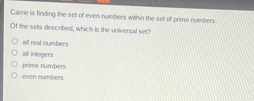 carrie is finding the set of even numbers within the set of prime numbers. of the sets described, which is the universal set?\nall real numbers\nall integers\nprime numbers\neven numbers