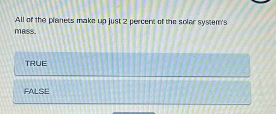 all of the planets make up just 2 percent of the solar systems mass. true false