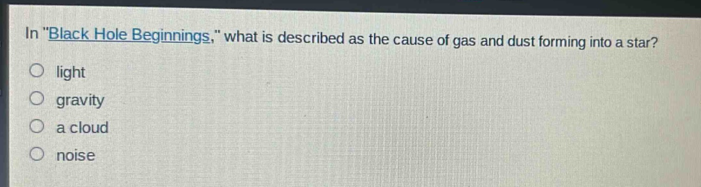 in \black hole beginnings,\ what is described as the cause of gas and dust forming into a star?\nlight\ngravity\na cloud\nnoise
