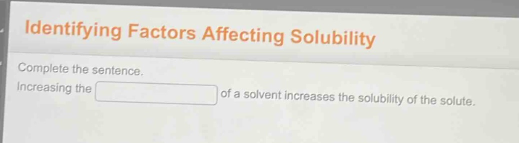identifying factors affecting solubility\ncomplete the sentence.\nincreasing the of a solvent increases the solubility of the solute.
