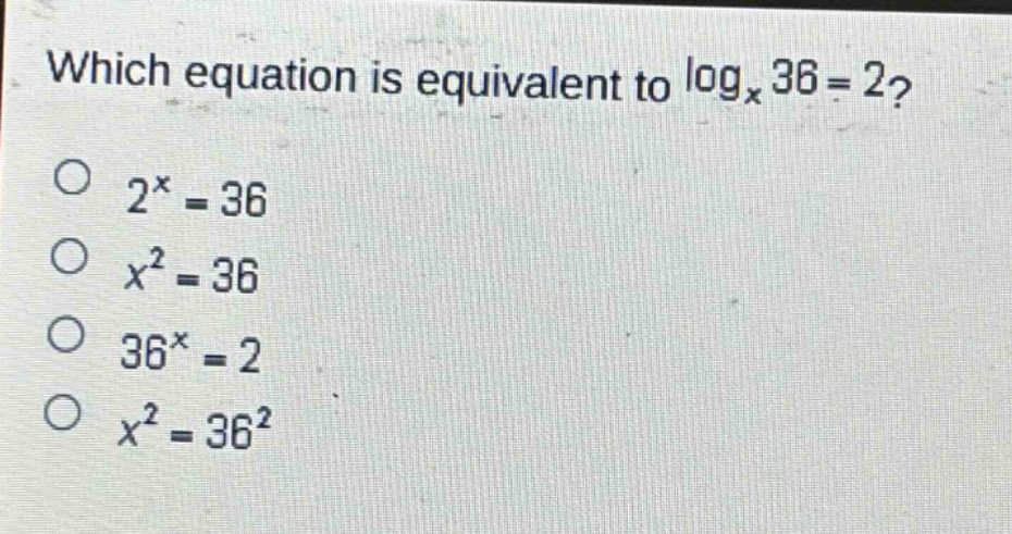 which equation is equivalent to $log_x 36 = 2$?\n$2^x = 36$\n$x^2 = 36$\n$36^x = 2$\n$x^2 = 36^2$
