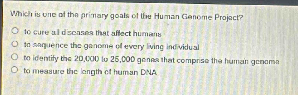 which is one of the primary goals of the human genome project?\no to cure all diseases that affect humans\no to sequence the genome of every living individual\no to identify the 20,000 to 25,000 genes that comprise the human genome\no to measure the length of human dna