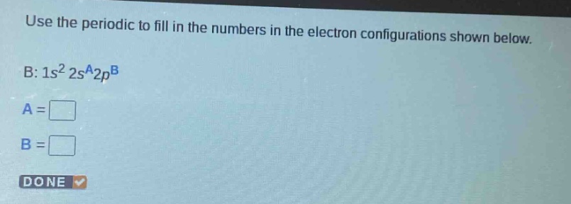use the periodic to fill in the numbers in the electron configurations shown below. b: 1s² 2sᴬ2pᴮ a = b = done
