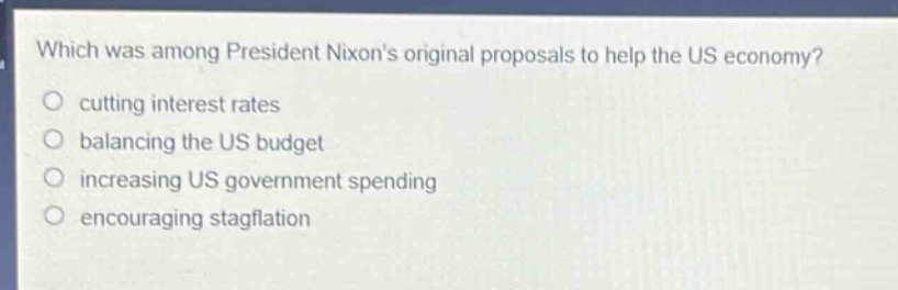 which was among president nixons original proposals to help the us economy?\ncutting interest rates\nbalancing the us budget\nincreasing us government spending\nencouraging stagflation