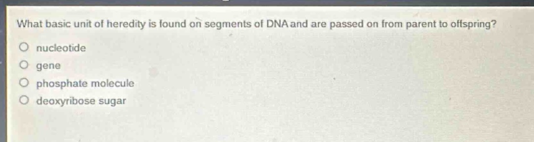 what basic unit of heredity is found on segments of dna and are passed on from parent to offspring?\no nucleotide\no gene\no phosphate molecule\no deoxyribose sugar