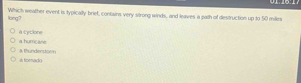 which weather event is typically brief, contains very strong winds, and leaves a path of destruction up to 50 miles long?\n○ a cyclone\n○ a hurricane\n○ a thunderstorm\n○ a tornado