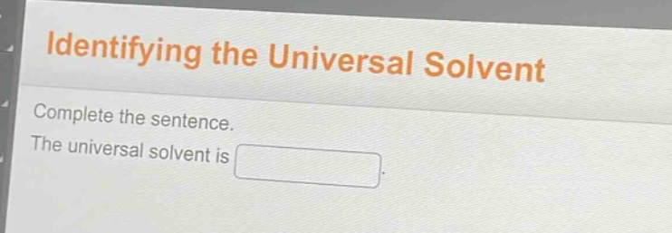identifying the universal solvent\ncomplete the sentence.\nthe universal solvent is