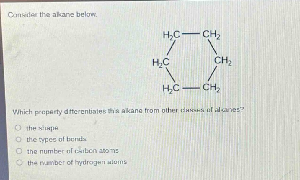 consider the alkane below.\nwhich property differentiates this alkane from other classes of alkanes?\n the shape\n the types of bonds\n the number of carbon atoms\n the number of hydrogen atoms