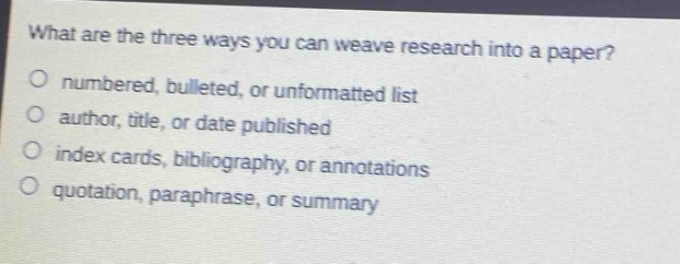 what are the three ways you can weave research into a paper?\no numbered, bulleted, or unformatted list\no author, title, or date published\no index cards, bibliography, or annotations\no quotation, paraphrase, or summary