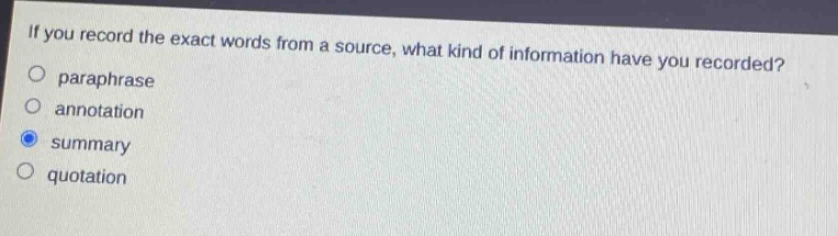if you record the exact words from a source, what kind of information have you recorded?\nparaphrase\nannotation\nsummary\nquotation