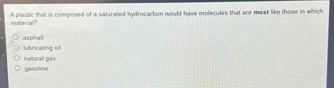 a plastic that is composed of a saturated hydrocarbon would have molecules that are most like those in which material?\n○ asphalt\n○ lubricating oil\n○ natural gas\n○ gasoline