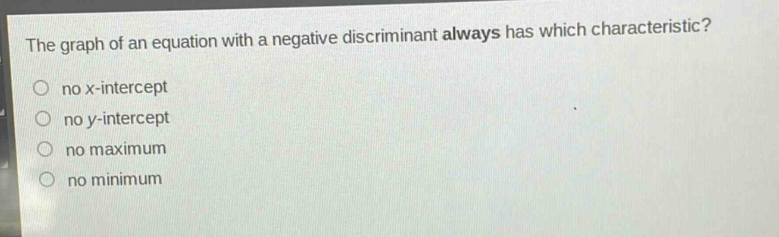 the graph of an equation with a negative discriminant always has which characteristic?\nno x - intercept\nno y - intercept\nno maximum\nno minimum