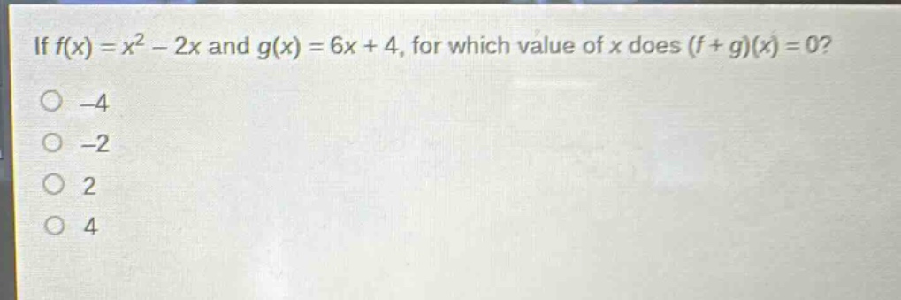 if $f(x)=x^{2}-2x$ and $g(x)=6x + 4$, for which value of $x$ does $(f + g)(x)=0$?\n-4\n-2\n2\n4