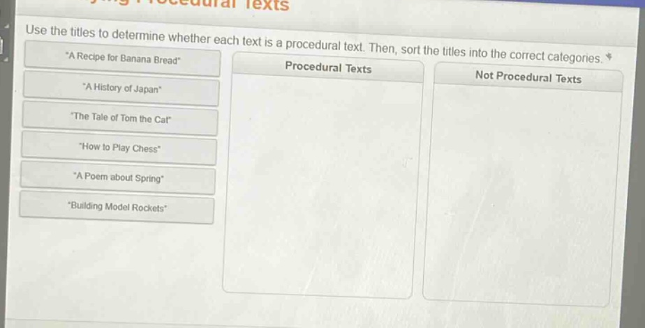 use the titles to determine whether each text is a procedural text. then, sort the titles into the correct categories. \a recipe for banana bread\ \a history of japan\ \the tale of tom the cat\ \how to play chess\ \a poem about spring\ \building model rockets\ procedural texts not procedural texts