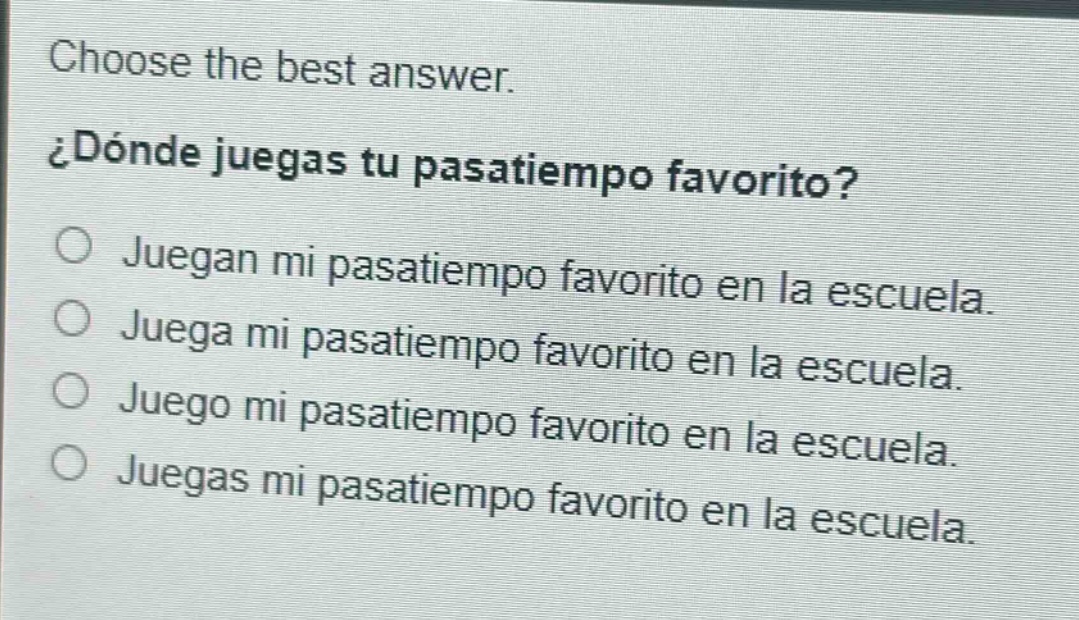 choose the best answer.\n¿dónde juegas tu pasatiempo favorito?\no juegan mi pasatiempo favorito en la escuela.\no juega mi pasatiempo favorito en la escuela.\no juego mi pasatiempo favorito en la escuela.\no juegas mi pasatiempo favorito en la escuela.
