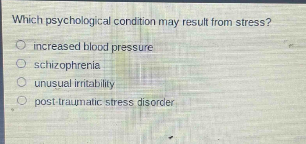 which psychological condition may result from stress?\n○ increased blood pressure\n○ schizophrenia\n○ unusual irritability\n○ post - traumatic stress disorder