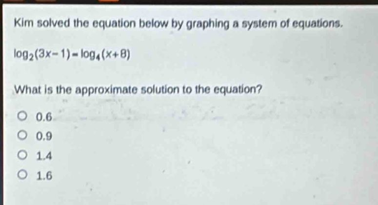 kim solved the equation below by graphing a system of equations. $log_2(3x - 1)=log_4(x + 8)$ what is the approximate solution to the equation? 0.6 0.9 1.4 1.6