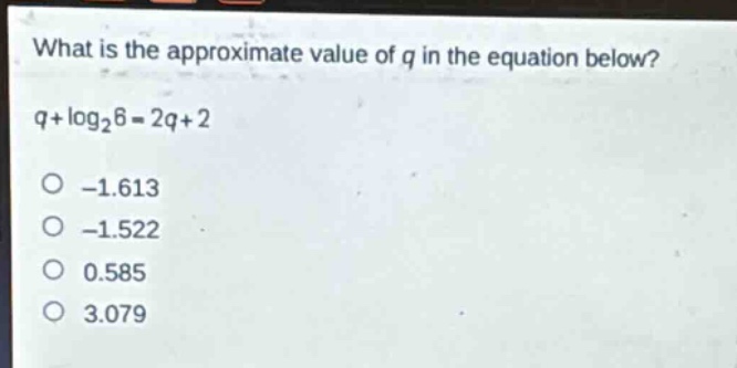 what is the approximate value of q in the equation below?\nq + log₂6 = 2q + 2\n-1.613\n-1.522\n0.585\n3.079