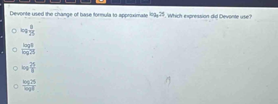 devonte used the change of base formula to approximate $log_{8}25$. which expression did devonte use?\n$log\frac{8}{25}$\n$\frac{log8}{log25}$\n$log\frac{25}{8}$\n$\frac{log25}{log8}$
