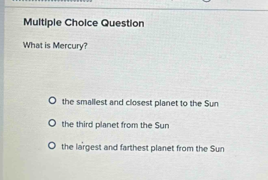 multiple choice question\nwhat is mercury?\no the smallest and closest planet to the sun\no the third planet from the sun\no the largest and farthest planet from the sun