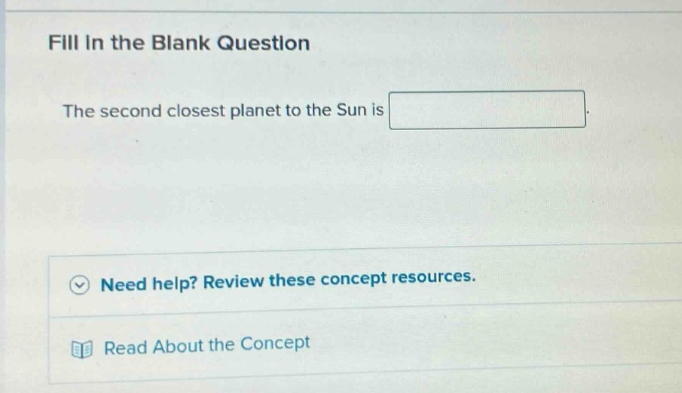 fill in the blank question\nthe second closest planet to the sun is \n\nneed help? review these concept resources.\nread about the concept