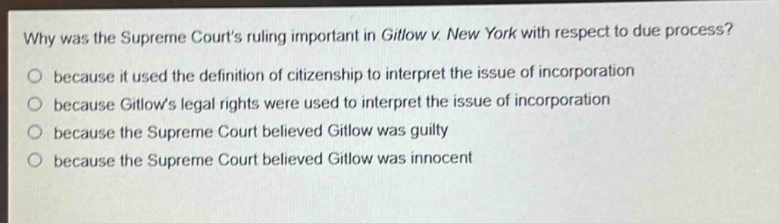 why was the supreme courts ruling important in gitlow v. new york with respect to due process?\no because it used the definition of citizenship to interpret the issue of incorporation\no because gitlows legal rights were used to interpret the issue of incorporation\no because the supreme court believed gitlow was guilty\no because the supreme court believed gitlow was innocent
