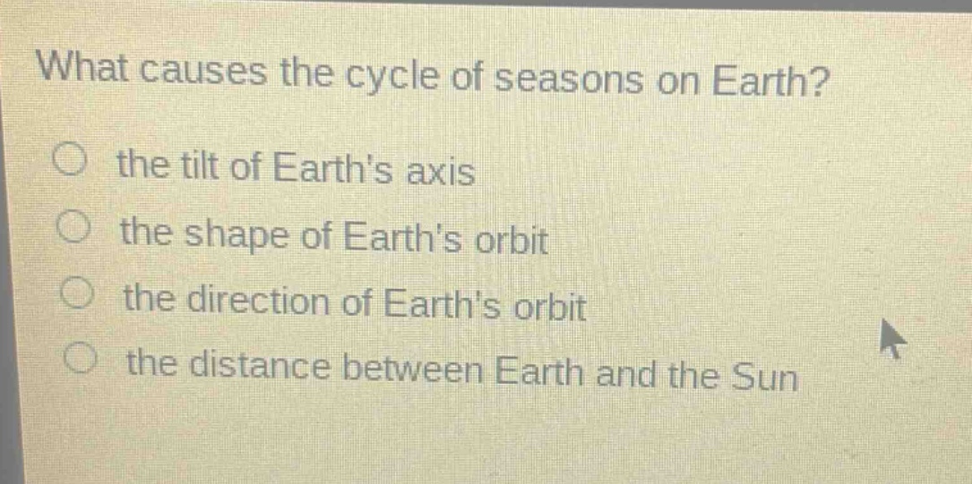 what causes the cycle of seasons on earth?\no the tilt of earths axis\no the shape of earths orbit\no the direction of earths orbit\no the distance between earth and the sun