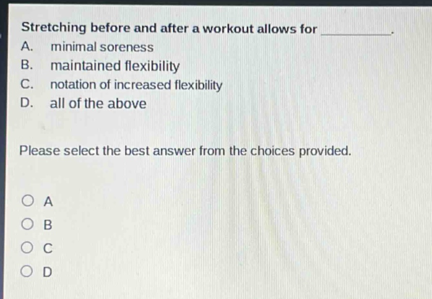 stretching before and after a workout allows for __________. a. minimal soreness b. maintained flexibility c. notation of increased flexibility d. all of the above please select the best answer from the choices provided.