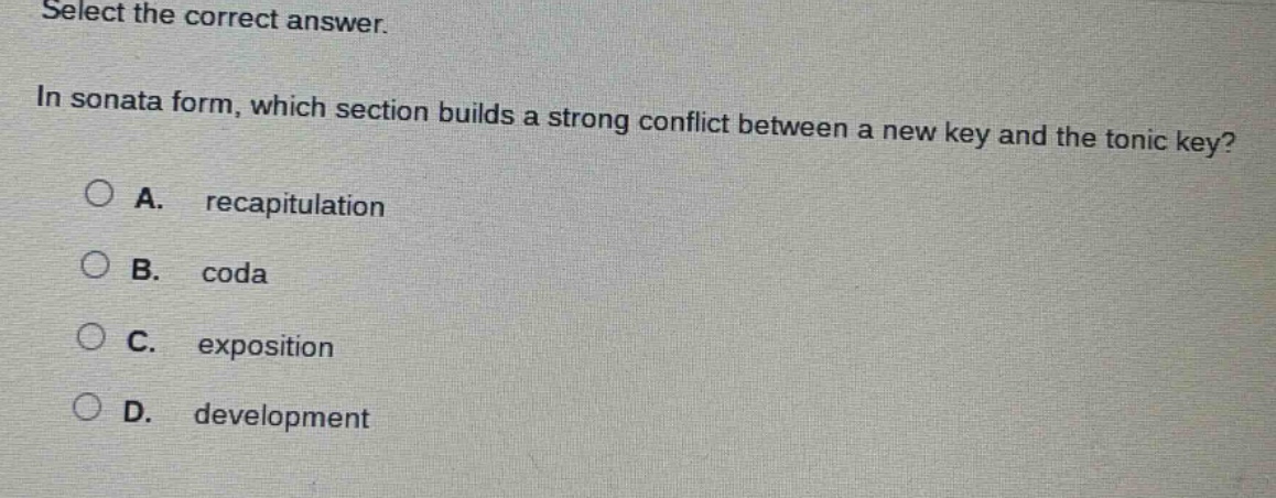select the correct answer.\nin sonata form, which section builds a strong conflict between a new key and the tonic key?\na. recapitulation\nb. coda\nc. exposition\nd. development