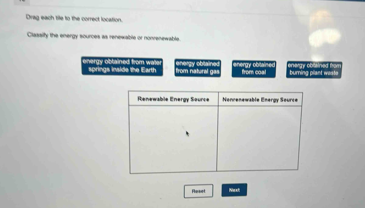 drag each tile to the correct location. classify the energy sources as renewable or nonrenewable. energy obtained from water springs inside the earth energy obtained from natural gas energy obtained from coal energy obtained from burning plant waste renewable energy source nonrenewable energy source reset next