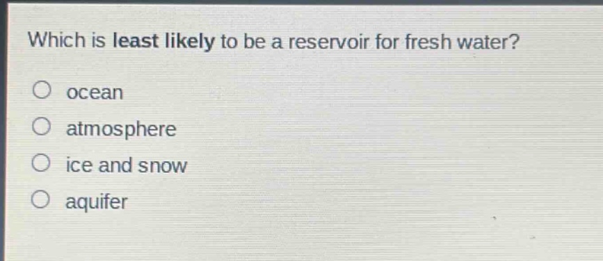 which is least likely to be a reservoir for fresh water?\n ocean\n atmosphere\n ice and snow\n aquifer