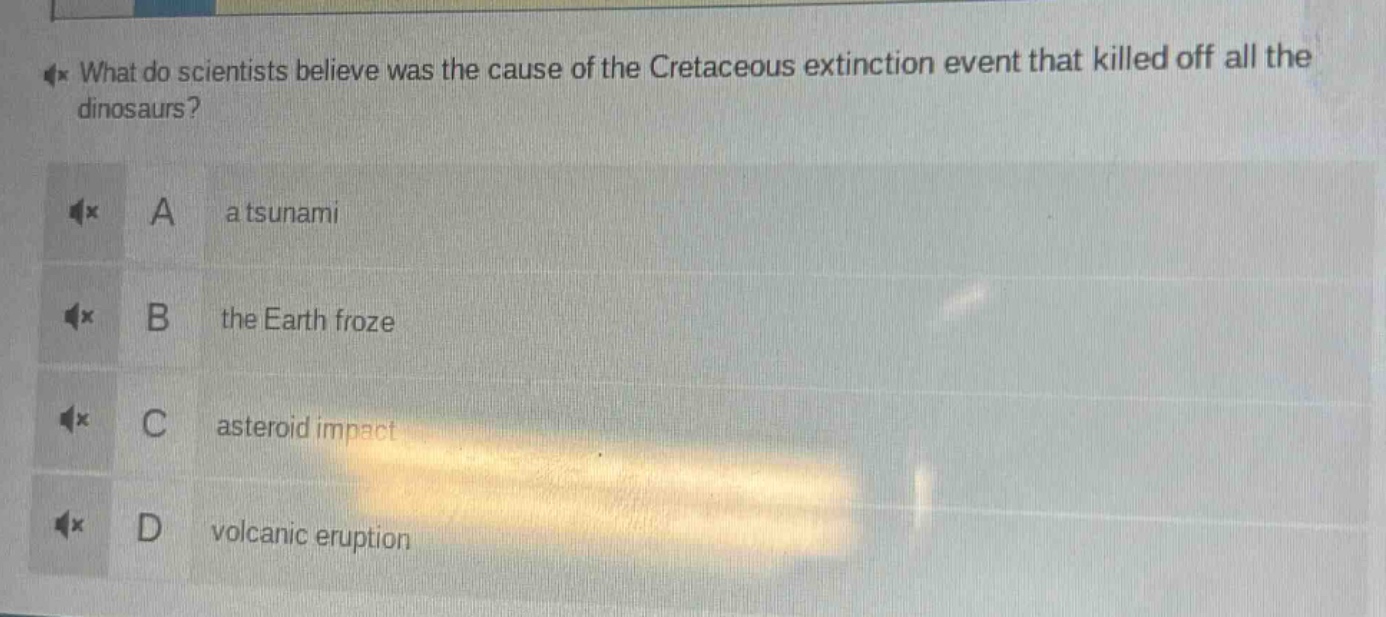what do scientists believe was the cause of the cretaceous extinction event that killed off all the dinosaurs?\na a tsunami\nb the earth froze\nc asteroid impact\nd volcanic eruption